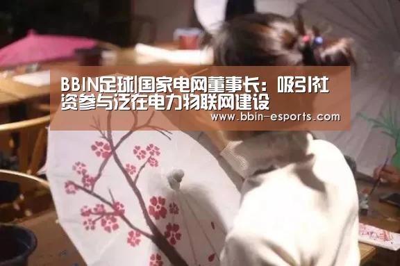 BBIN足球|国家电网董事长:吸引社资参与泛在电力物联网建设(图1) BBIN足球